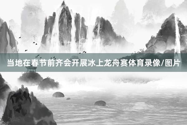 当地在春节前齐会开展冰上龙舟赛体育录像/图片