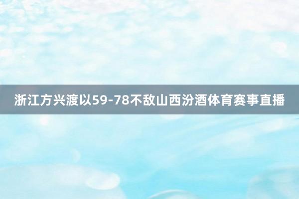 浙江方兴渡以59-78不敌山西汾酒体育赛事直播