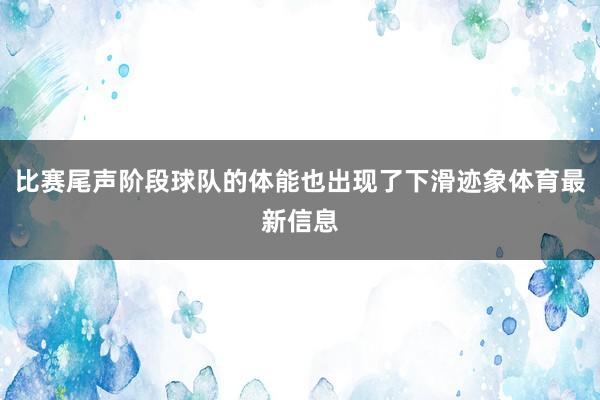 比赛尾声阶段球队的体能也出现了下滑迹象体育最新信息