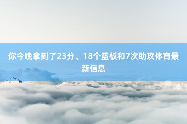 你今晚拿到了23分、18个篮板和7次助攻体育最新信息