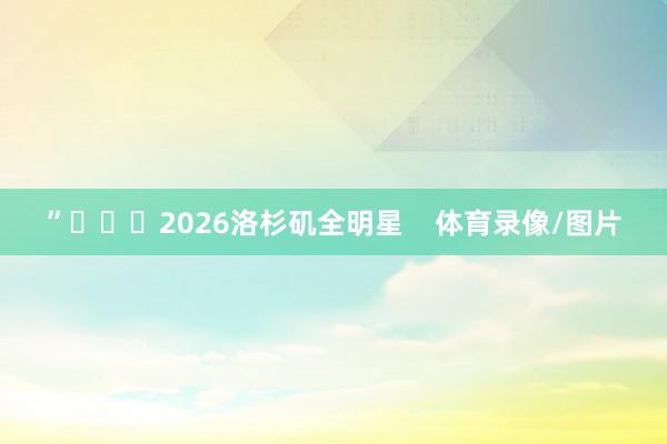 ”			2026洛杉矶全明星    体育录像/图片