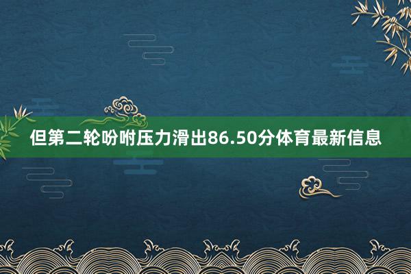 但第二轮吩咐压力滑出86.50分体育最新信息