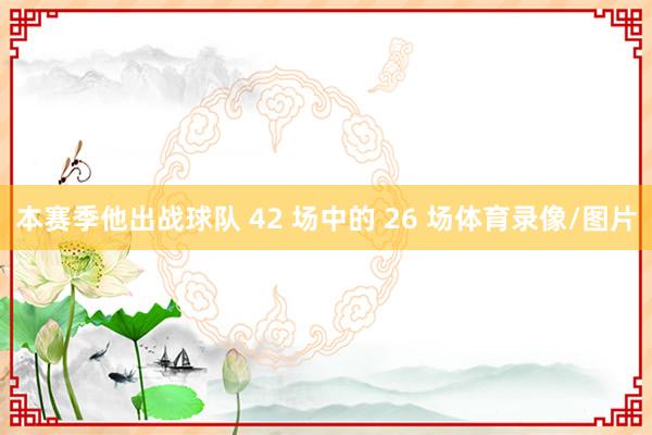 本赛季他出战球队 42 场中的 26 场体育录像/图片