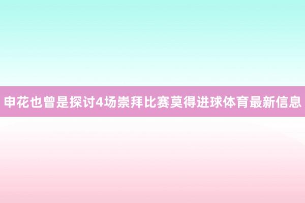 申花也曾是探讨4场崇拜比赛莫得进球体育最新信息