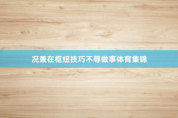 况兼在枢纽技巧不辱做事体育集锦