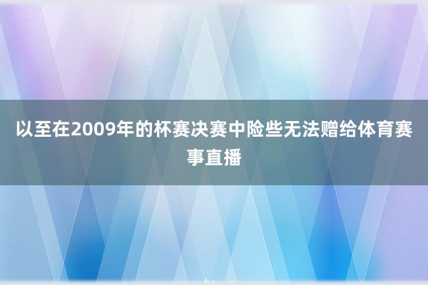 以至在2009年的杯赛决赛中险些无法赠给体育赛事直播
