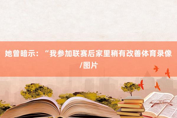 她曾暗示：“我参加联赛后家里稍有改善体育录像/图片