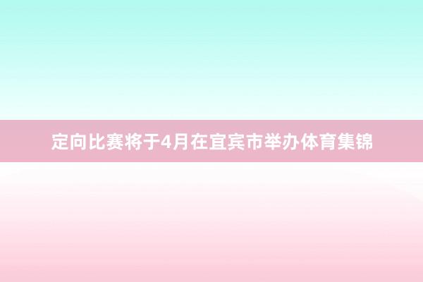 定向比赛将于4月在宜宾市举办体育集锦