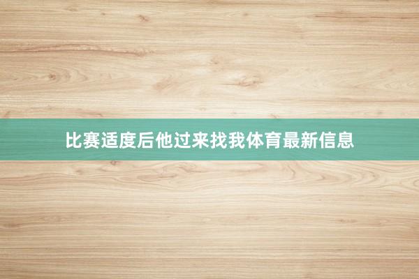 比赛适度后他过来找我体育最新信息