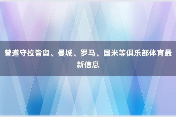 曾遵守拉皆奥、曼城、罗马、国米等俱乐部体育最新信息