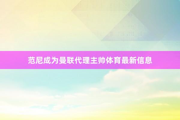 范尼成为曼联代理主帅体育最新信息
