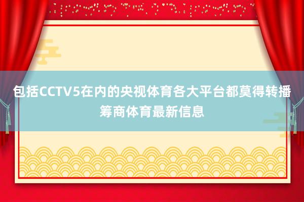 包括CCTV5在内的央视体育各大平台都莫得转播筹商体育最新信
