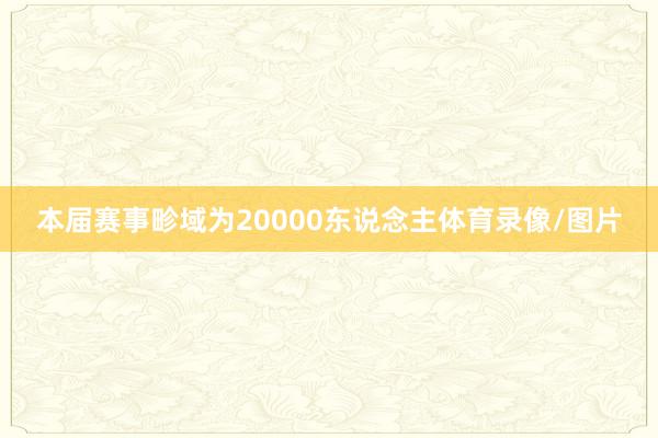 本届赛事畛域为20000东说念主体育录像/图片