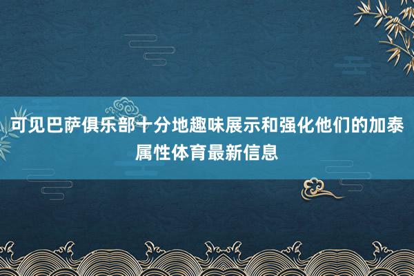 可见巴萨俱乐部十分地趣味展示和强化他们的加泰属性体育最新信息