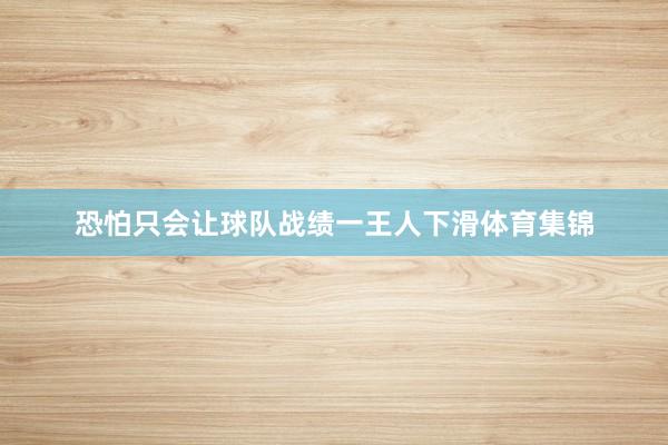 恐怕只会让球队战绩一王人下滑体育集锦