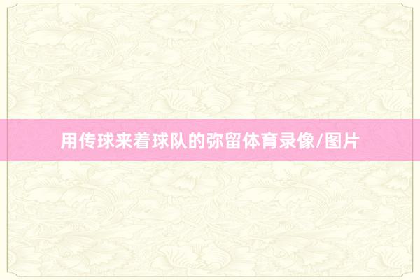 用传球来着球队的弥留体育录像/图片