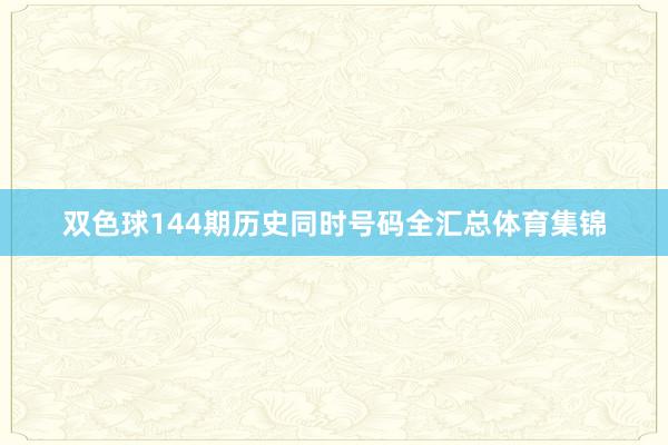 双色球144期历史同时号码全汇总体育集锦