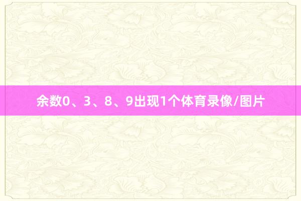 余数0、3、8、9出现1个体育录像/图片