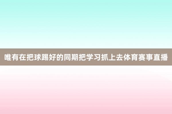 唯有在把球踢好的同期把学习抓上去体育赛事直播