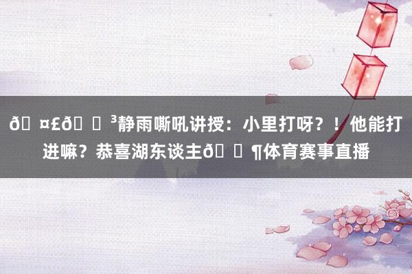🤣🐳静雨嘶吼讲授：小里打呀？！他能打进嘛？恭喜湖东谈主😶体育