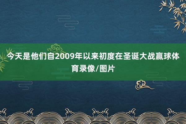 今天是他们自2009年以来初度在圣诞大战赢球体育录像/图片