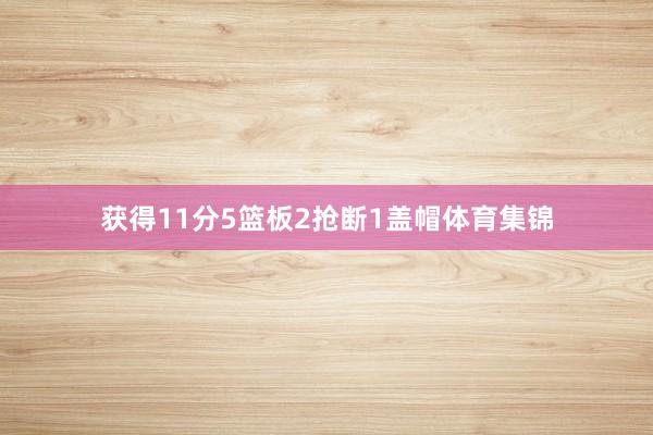 获得11分5篮板2抢断1盖帽体育集锦