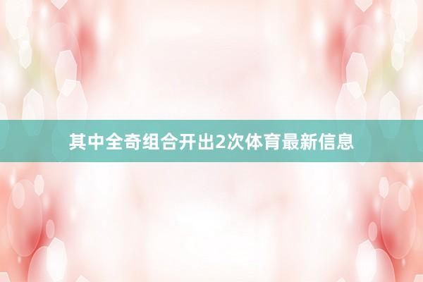 其中全奇组合开出2次体育最新信息