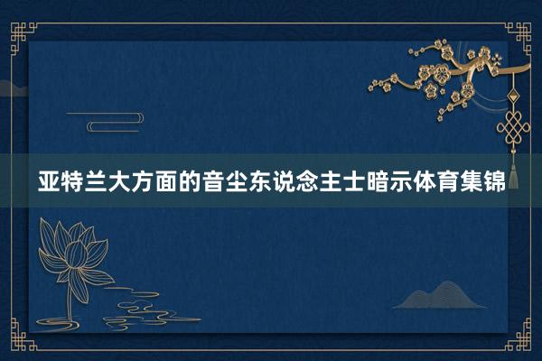 亚特兰大方面的音尘东说念主士暗示体育集锦