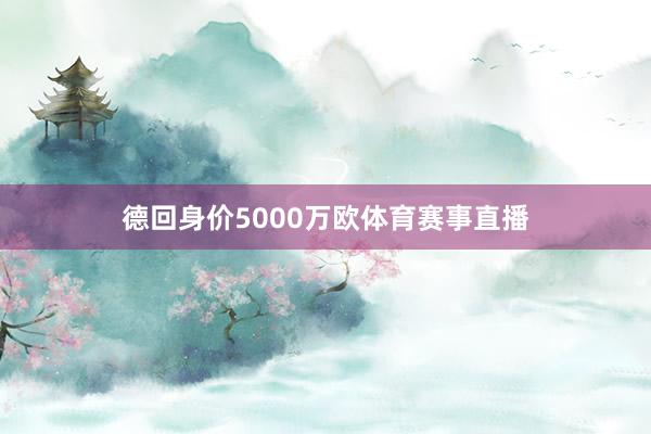 德回身价5000万欧体育赛事直播