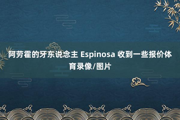 阿劳霍的牙东说念主 Espinosa 收到一些报价体育录像/