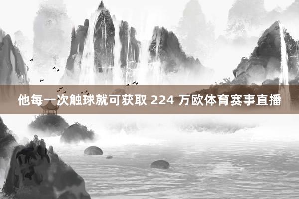 他每一次触球就可获取 224 万欧体育赛事直播