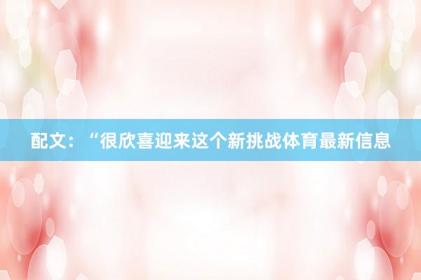 配文：“很欣喜迎来这个新挑战体育最新信息