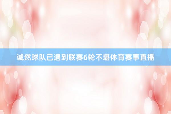 诚然球队已遇到联赛6轮不堪体育赛事直播