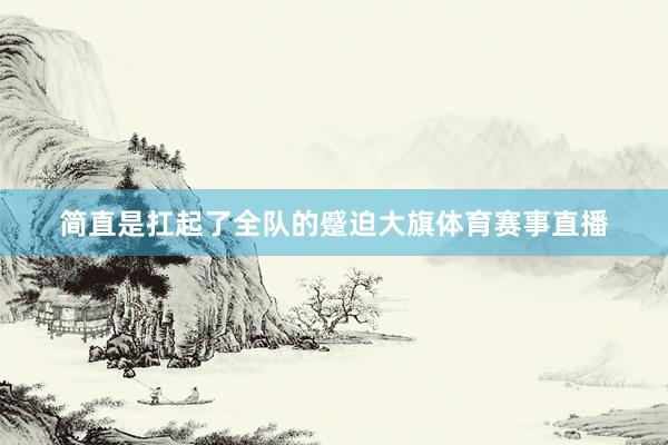 简直是扛起了全队的蹙迫大旗体育赛事直播