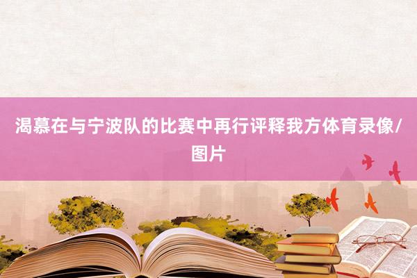 渴慕在与宁波队的比赛中再行评释我方体育录像/图片