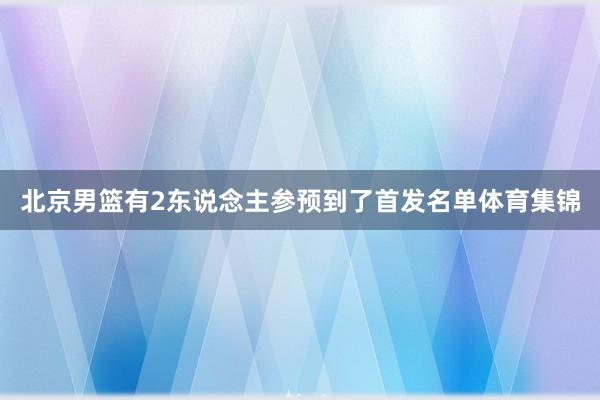 北京男篮有2东说念主参预到了首发名单体育集锦