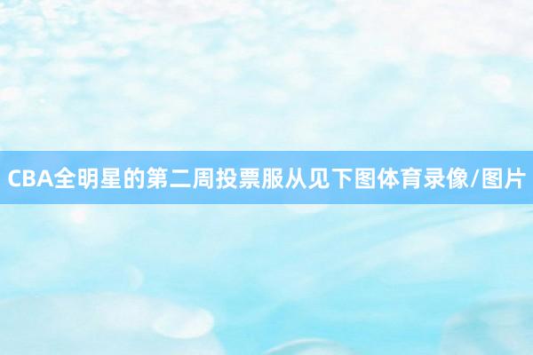 CBA全明星的第二周投票服从见下图体育录像/图片