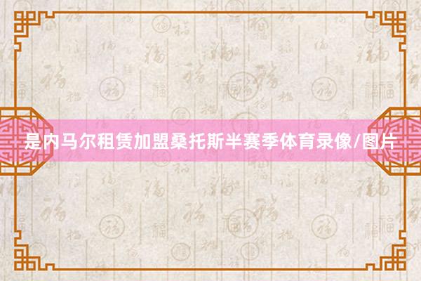 是内马尔租赁加盟桑托斯半赛季体育录像/图片