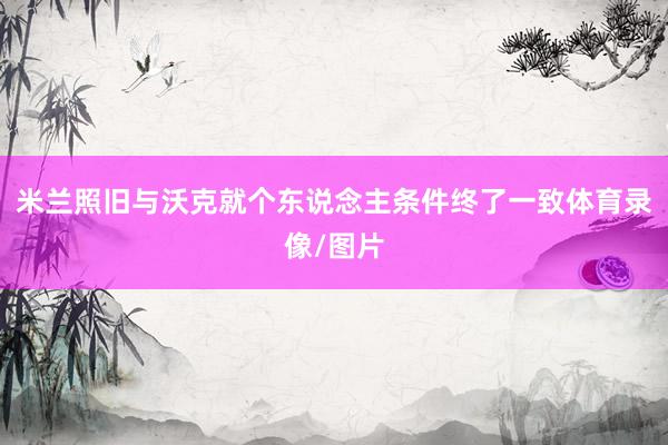米兰照旧与沃克就个东说念主条件终了一致体育录像/图片