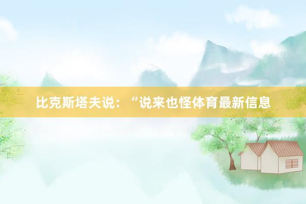 比克斯塔夫说：“说来也怪体育最新信息