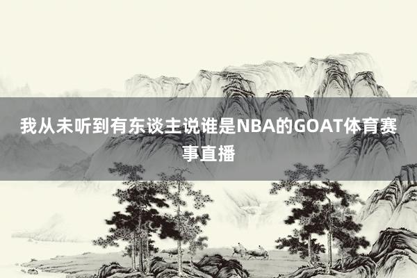 我从未听到有东谈主说谁是NBA的GOAT体育赛事直播