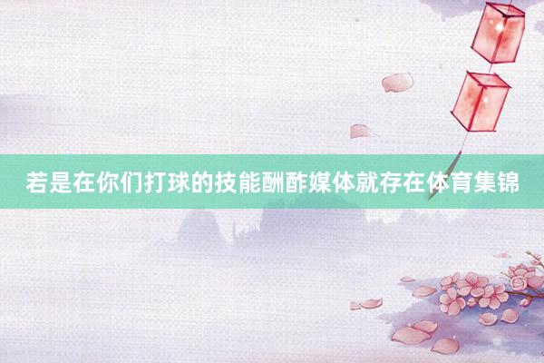 若是在你们打球的技能酬酢媒体就存在体育集锦