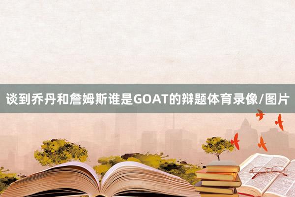 谈到乔丹和詹姆斯谁是GOAT的辩题体育录像/图片