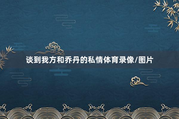 谈到我方和乔丹的私情体育录像/图片