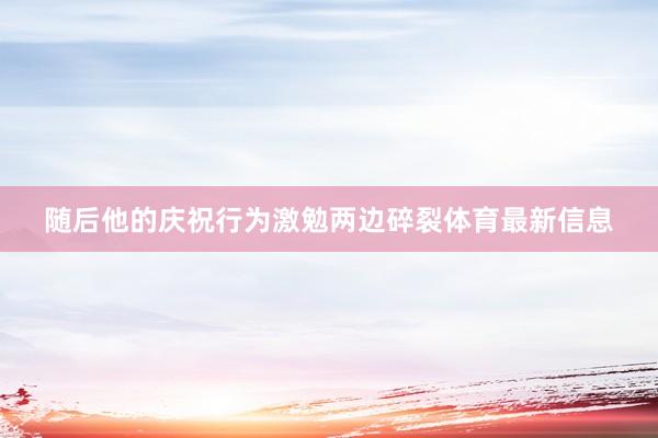 随后他的庆祝行为激勉两边碎裂体育最新信息