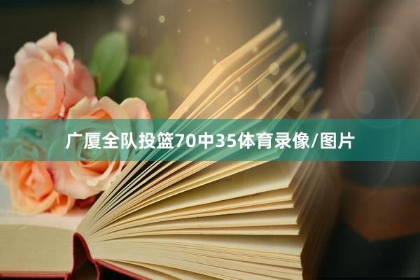 广厦全队投篮70中35体育录像/图片