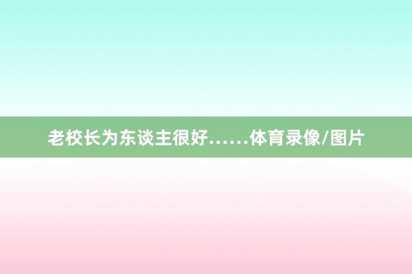 老校长为东谈主很好……体育录像/图片