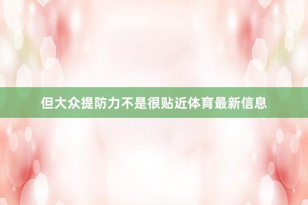 但大众提防力不是很贴近体育最新信息