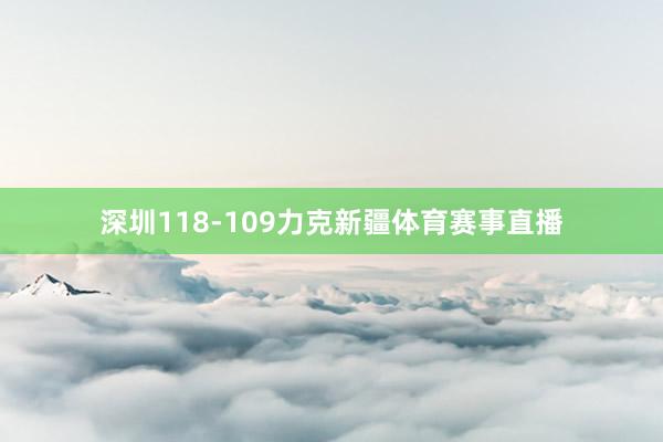 深圳118-109力克新疆体育赛事直播