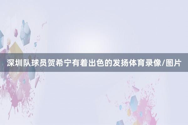 深圳队球员贺希宁有着出色的发扬体育录像/图片
